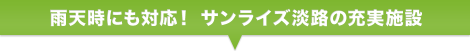 雨天時にも対応！サンライズ淡路の充実施設