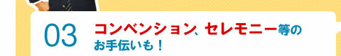 コンベンション、セレモニー等のお手伝いも!!