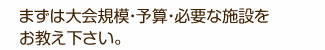 まずは大会規模・予算・必要な施設をお教え下さい。