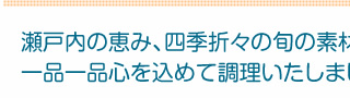 瀬戸内の恵み、四季折々の旬の素材を、一品一品心を込めて調理いたしました。